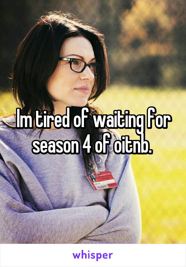 Im tired of waiting for season 4 of oitnb. 