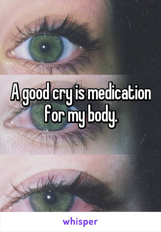 A good cry is medication for my body.
