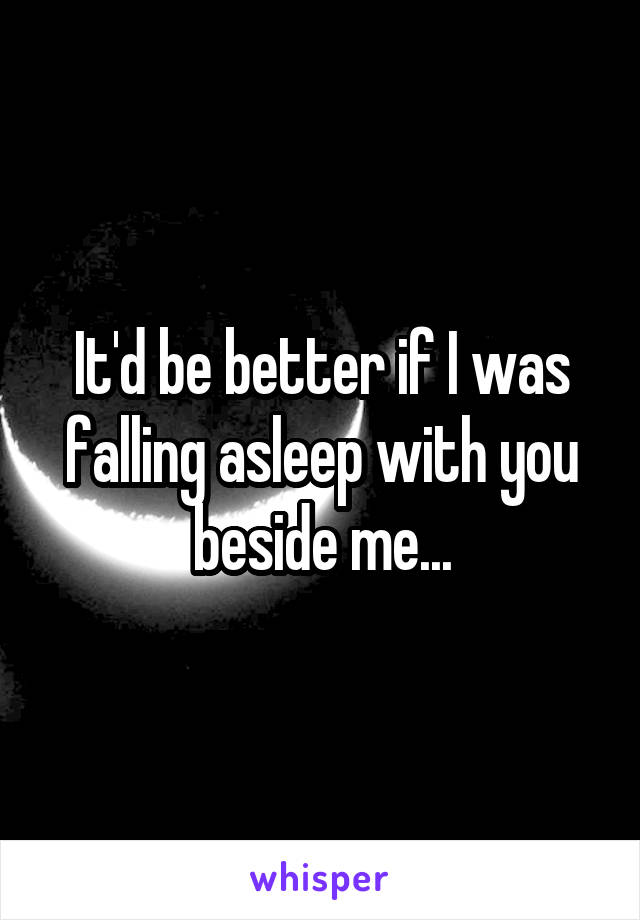It'd be better if I was falling asleep with you beside me...