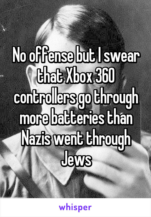 No offense but I swear that Xbox 360 controllers go through more batteries than Nazis went through Jews