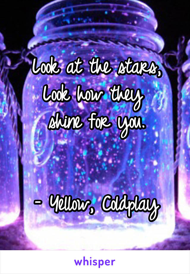 Look at the stars,
Look how they 
shine for you.


- Yellow, Coldplay