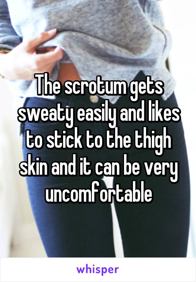The scrotum gets sweaty easily and likes to stick to the thigh skin and it can be very uncomfortable