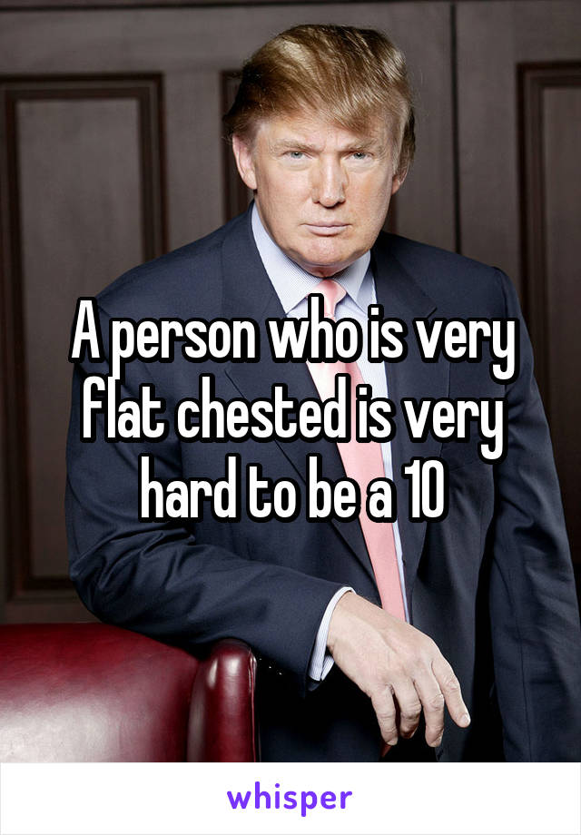 A person who is very flat chested is very hard to be a 10