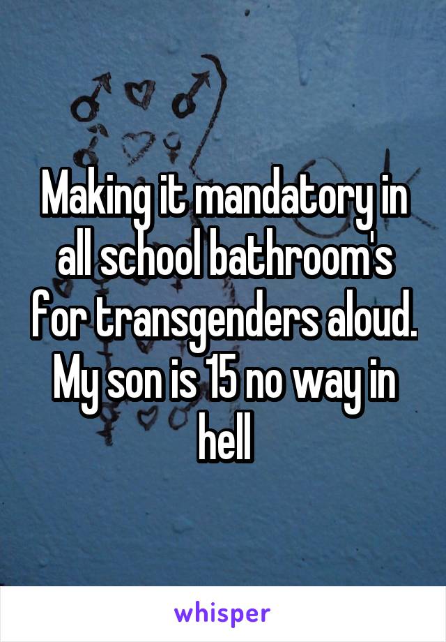 Making it mandatory in all school bathroom's for transgenders aloud. My son is 15 no way in hell