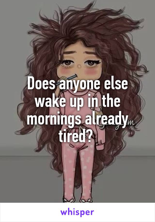 Does anyone else wake up in the mornings already tired? 