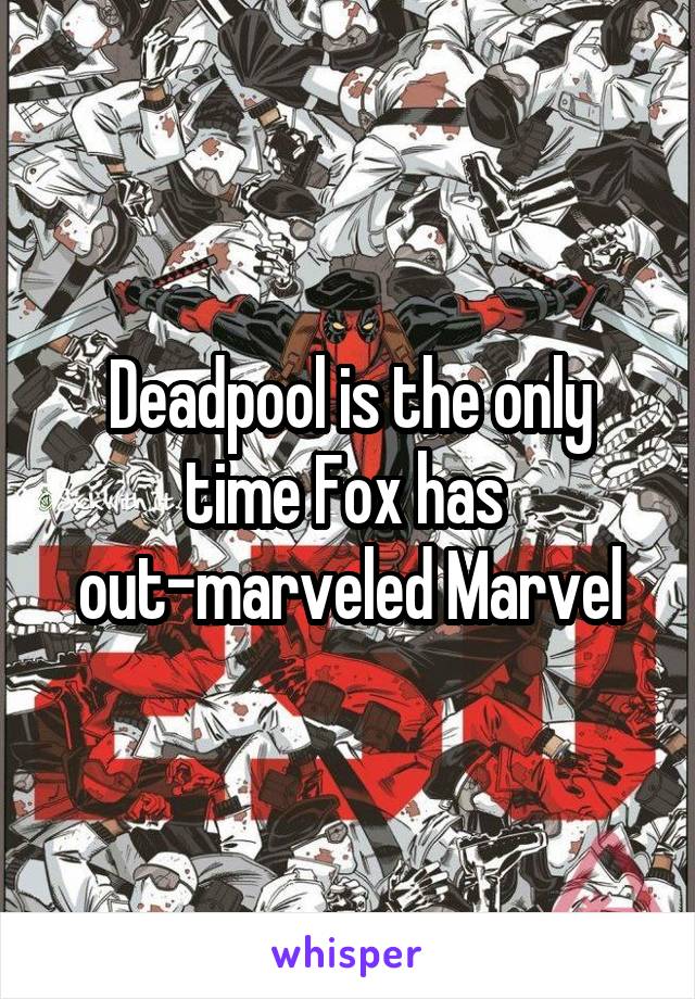 Deadpool is the only time Fox has 
out-marveled Marvel