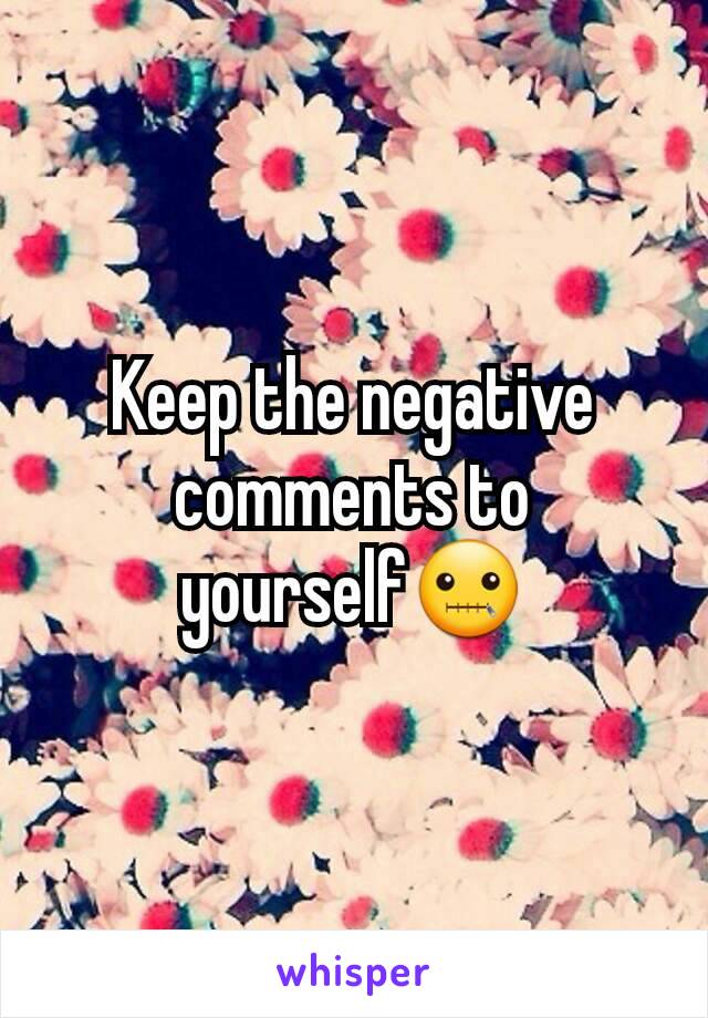Keep the negative comments to yourself🤐
