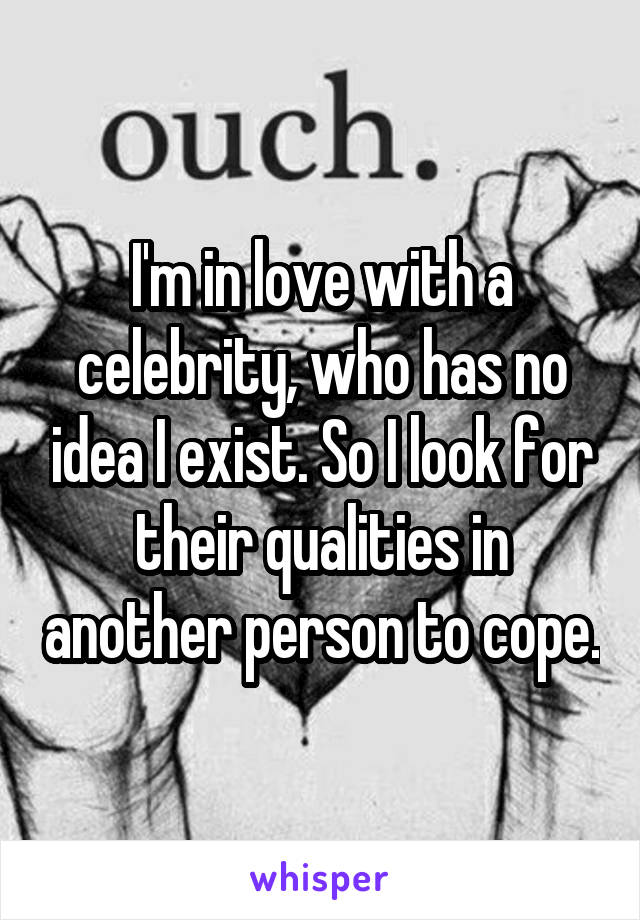 I'm in love with a celebrity, who has no idea I exist. So I look for their qualities in another person to cope.