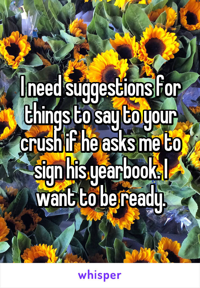 I need suggestions for things to say to your crush if he asks me to sign his yearbook. I want to be ready.