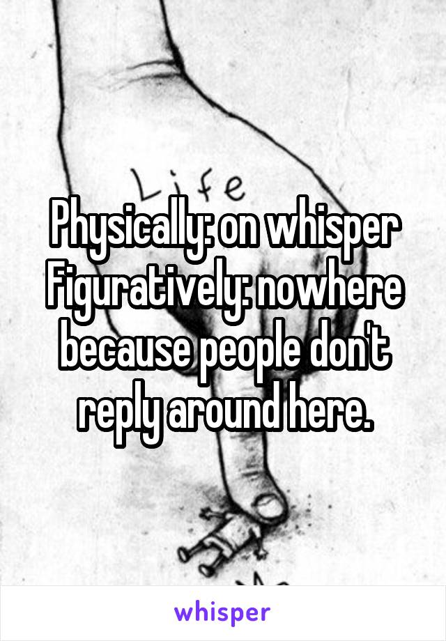 Physically: on whisper
Figuratively: nowhere because people don't reply around here.