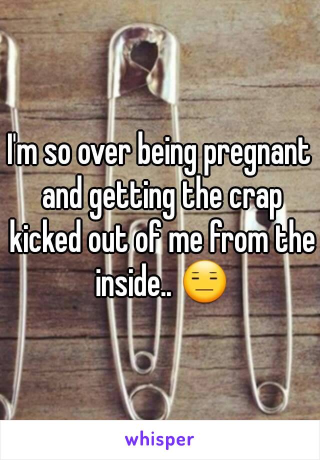 I'm so over being pregnant and getting the crap kicked out of me from the inside.. 😑