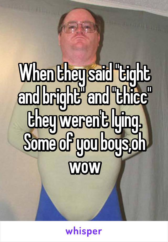 When they said "tight and bright" and "thicc" they weren't lying. Some of you boys,oh wow