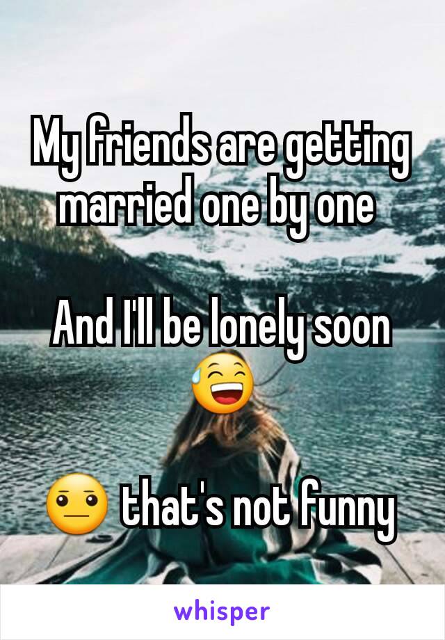 My friends are getting married one by one 

And I'll be lonely soon 😅

😐 that's not funny 