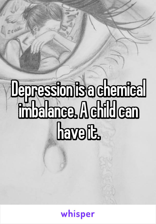 Depression is a chemical imbalance. A child can have it.