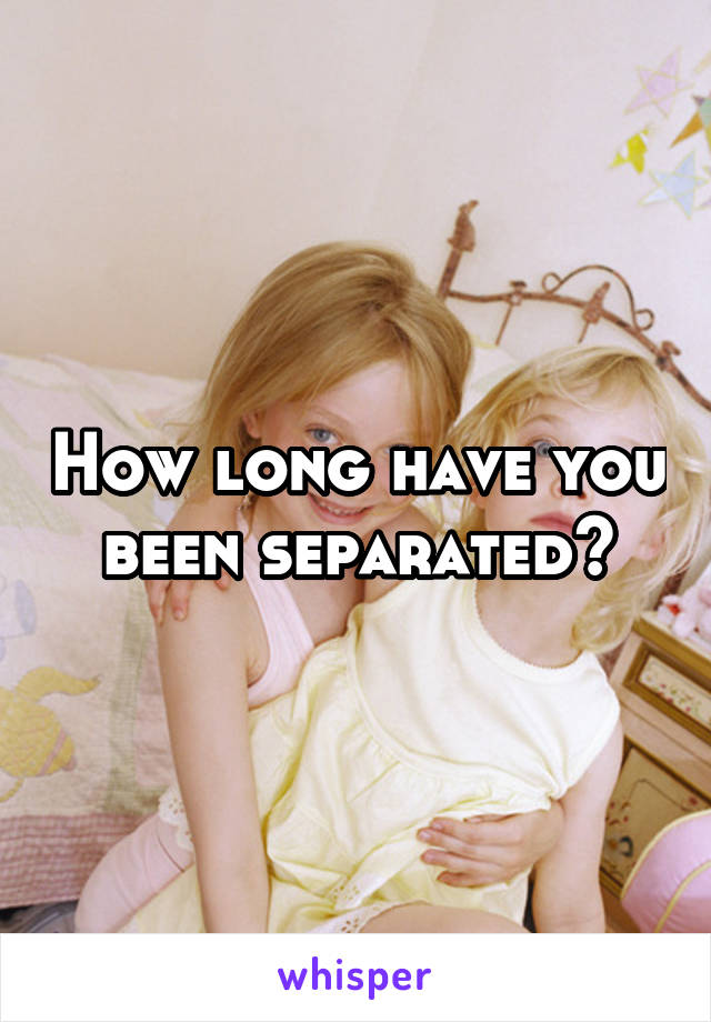 How long have you been separated?