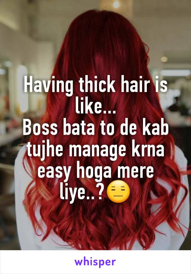 Having thick hair is like...
Boss bata to de kab tujhe manage krna easy hoga mere liye..?😑