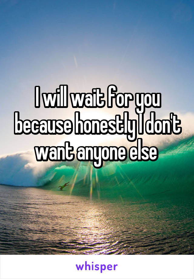 I will wait for you because honestly I don't want anyone else 
