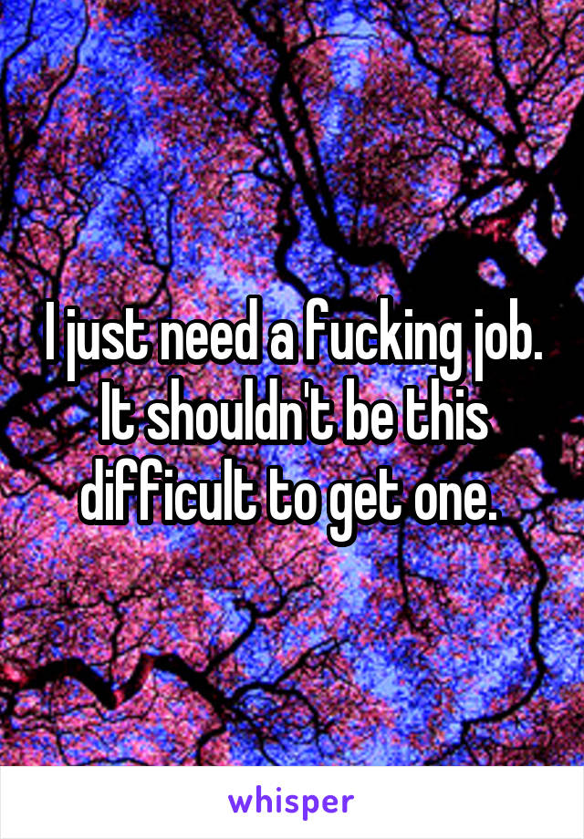 I just need a fucking job. It shouldn't be this difficult to get one. 