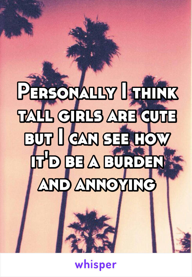 Personally I think tall girls are cute but I can see how it'd be a burden and annoying