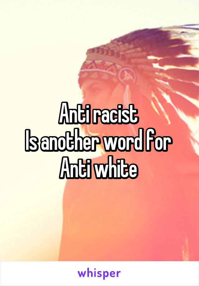 Anti racist 
Is another word for 
Anti white 