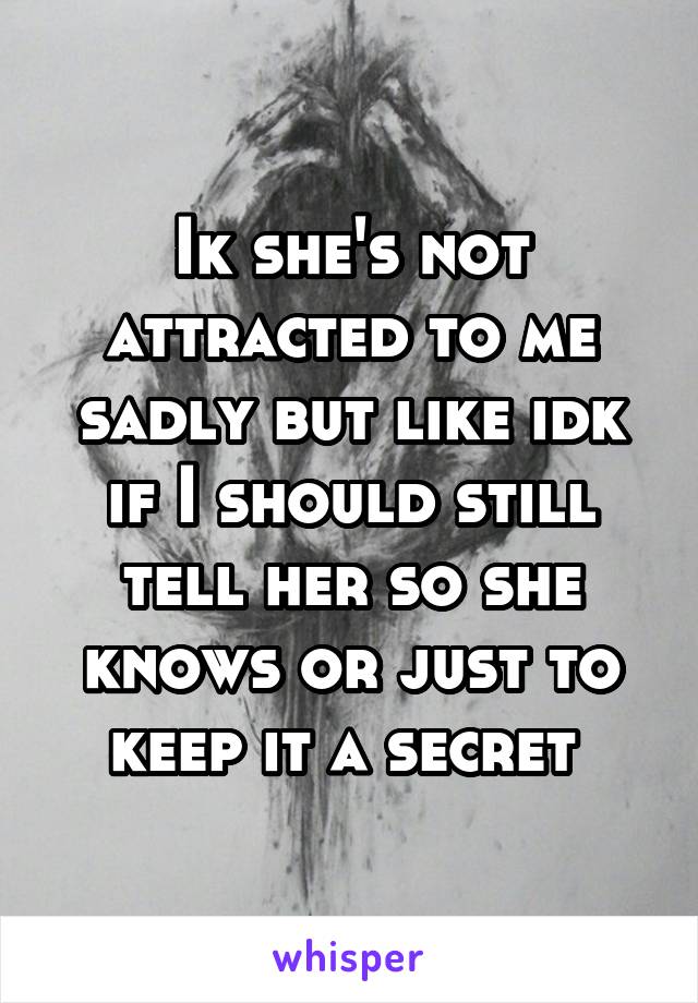 Ik she's not attracted to me sadly but like idk if I should still tell her so she knows or just to keep it a secret 