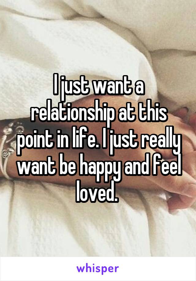 I just want a relationship at this point in life. I just really want be happy and feel loved. 