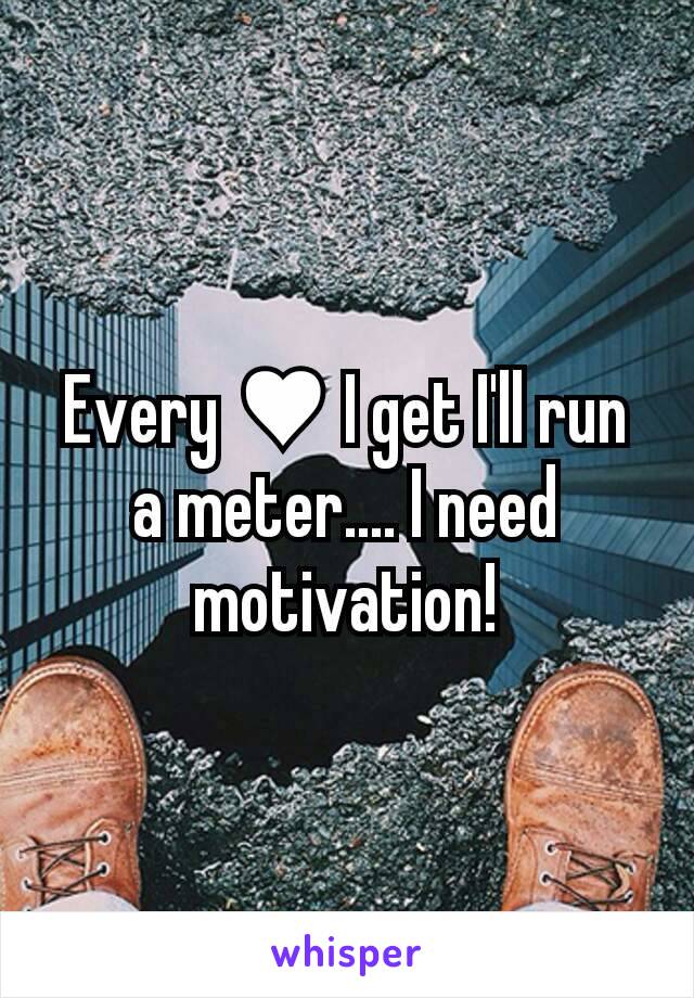 Every ♥ I get I'll run a meter.... I need motivation!