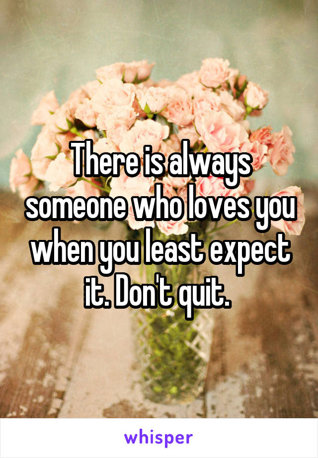 There is always someone who loves you when you least expect it. Don't quit. 