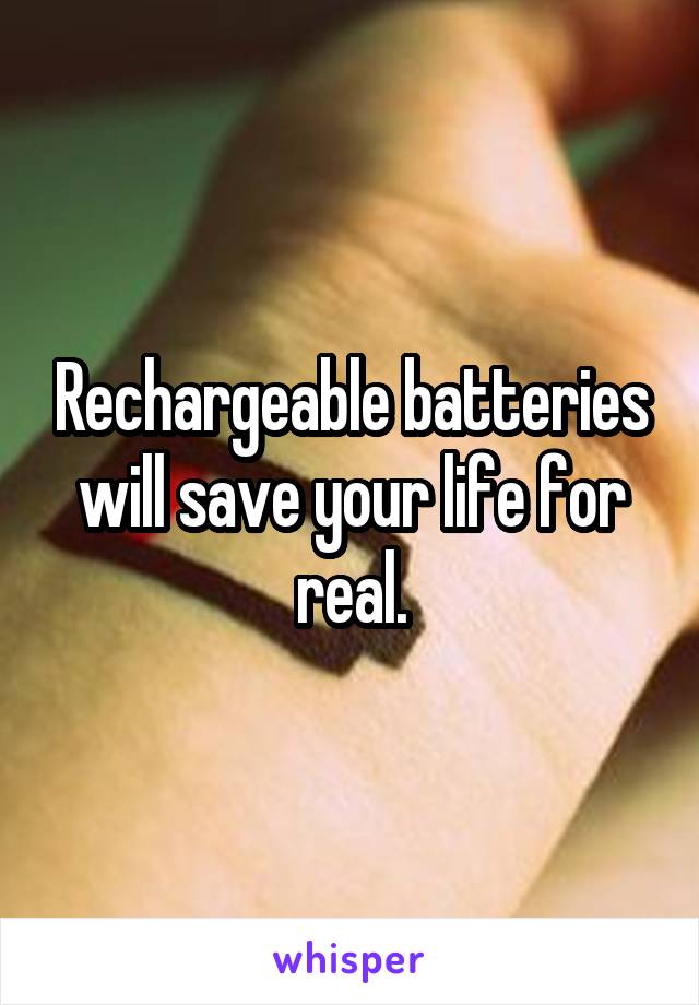 Rechargeable batteries will save your life for real.