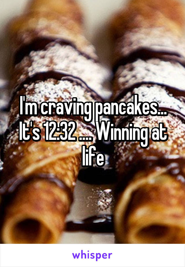 I'm craving pancakes... It's 12:32 .... Winning at life