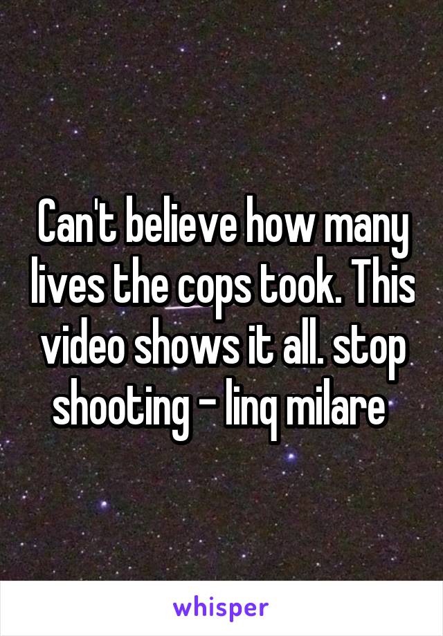 Can't believe how many lives the cops took. This video shows it all. stop shooting - linq milare 