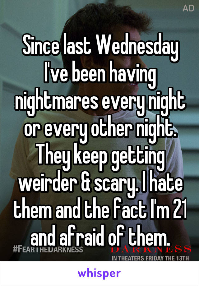 Since last Wednesday I've been having nightmares every night or every other night. They keep getting weirder & scary. I hate them and the fact I'm 21 and afraid of them.