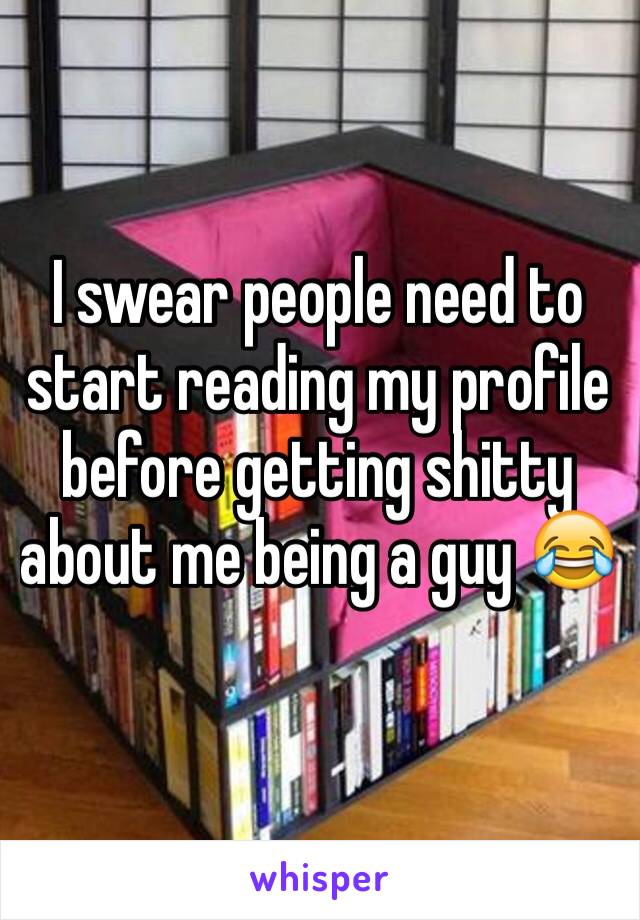 I swear people need to start reading my profile before getting shitty about me being a guy 😂