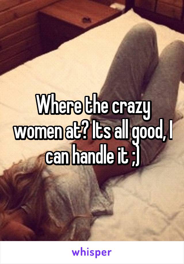 Where the crazy women at? Its all good, I can handle it ;)