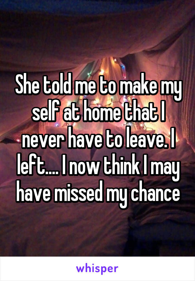 She told me to make my self at home that I never have to leave. I left.... I now think I may have missed my chance