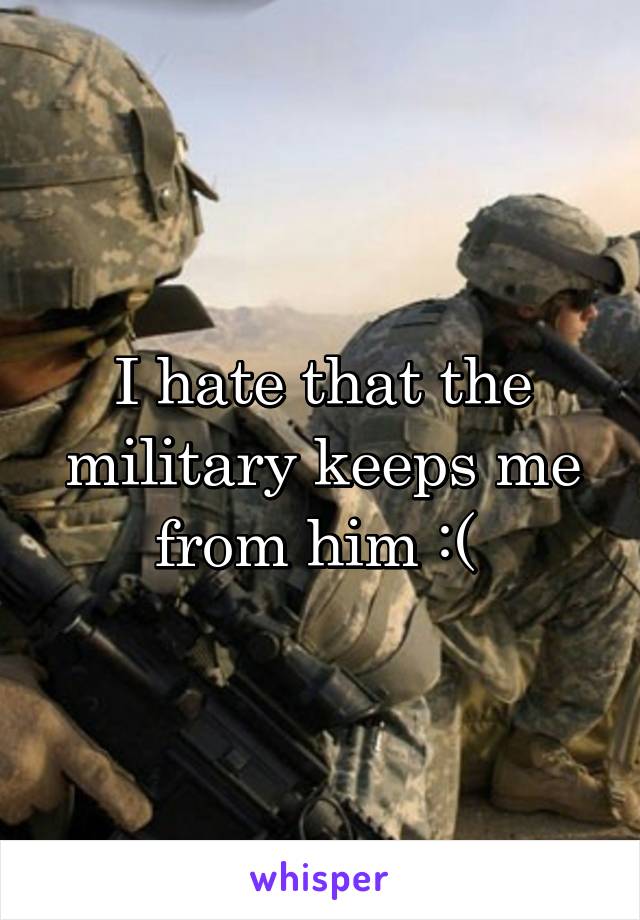 I hate that the military keeps me from him :( 