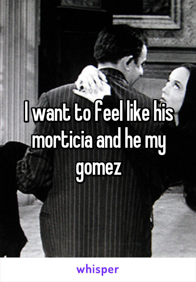I want to feel like his morticia and he my gomez
