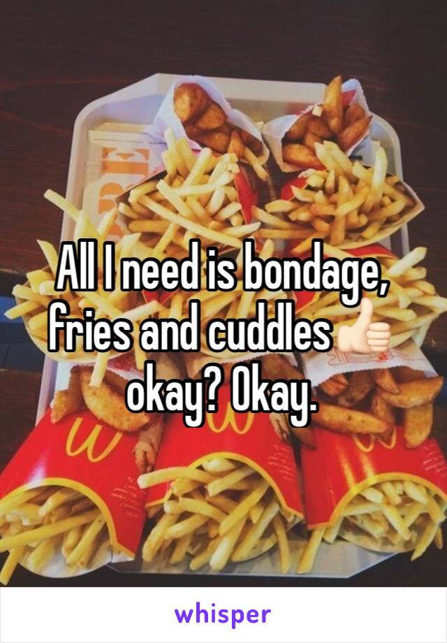 All I need is bondage, fries and cuddles👍🏻 okay? Okay. 