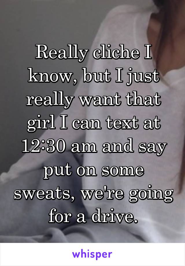 Really cliche I know, but I just really want that girl I can text at 12:30 am and say put on some sweats, we're going for a drive.