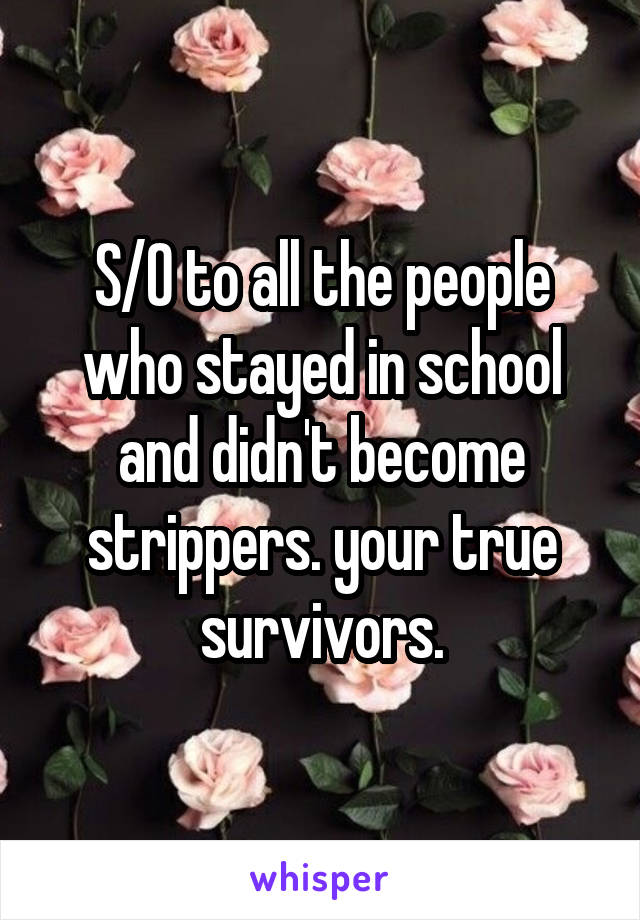 S/O to all the people who stayed in school and didn't become strippers. your true survivors.