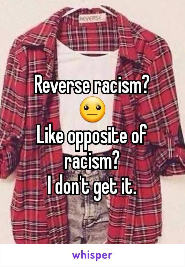 Reverse racism?
😐
Like opposite of racism?
I don't get it.