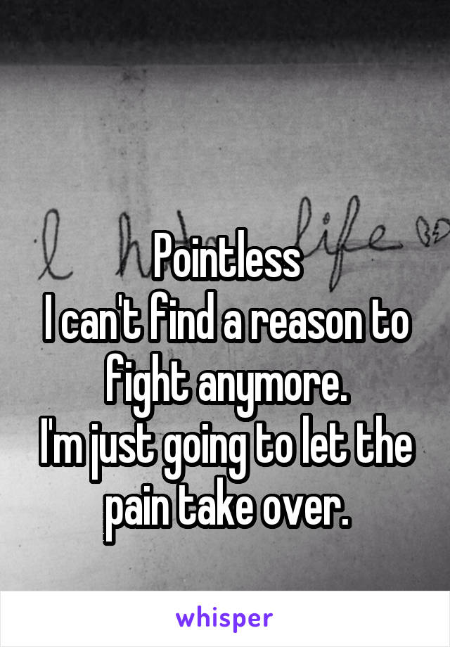 

Pointless
I can't find a reason to fight anymore.
I'm just going to let the pain take over.