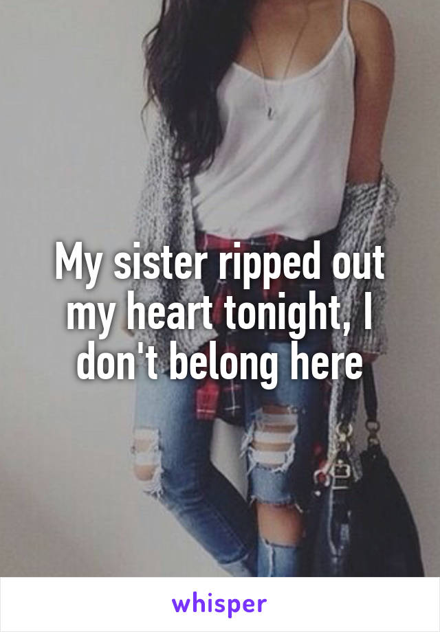 My sister ripped out my heart tonight, I don't belong here