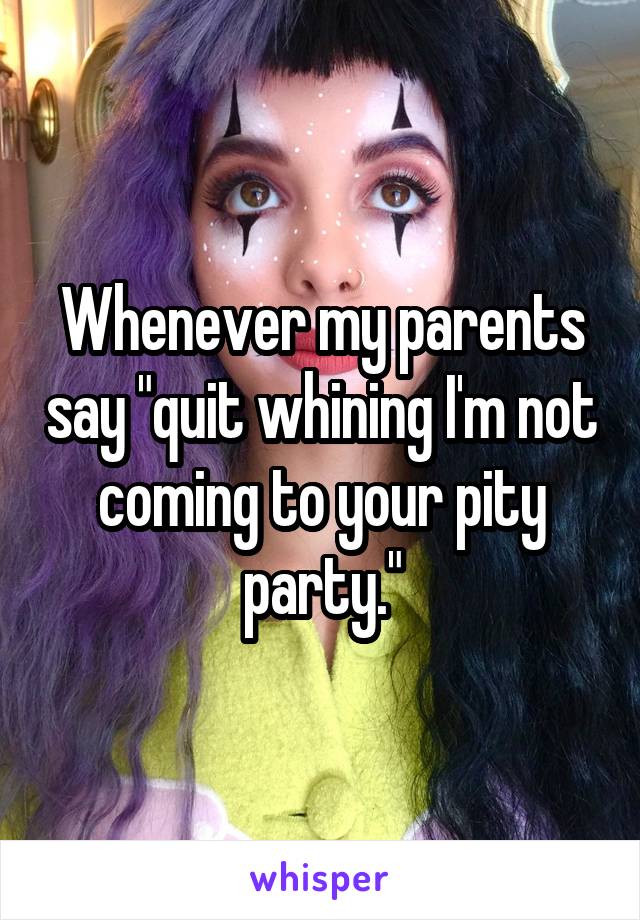 Whenever my parents say "quit whining I'm not coming to your pity party."