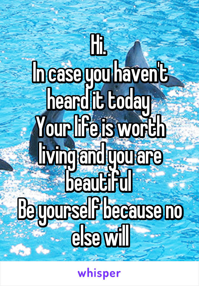 Hi. 
In case you haven't heard it today 
Your life is worth living and you are beautiful 
Be yourself because no else will