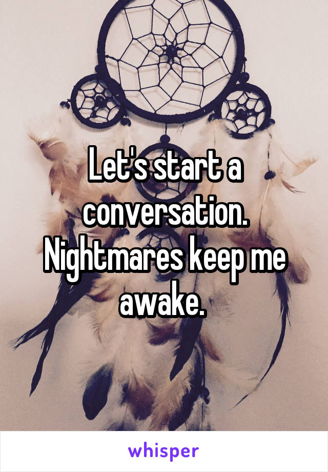 Let's start a conversation. Nightmares keep me awake. 