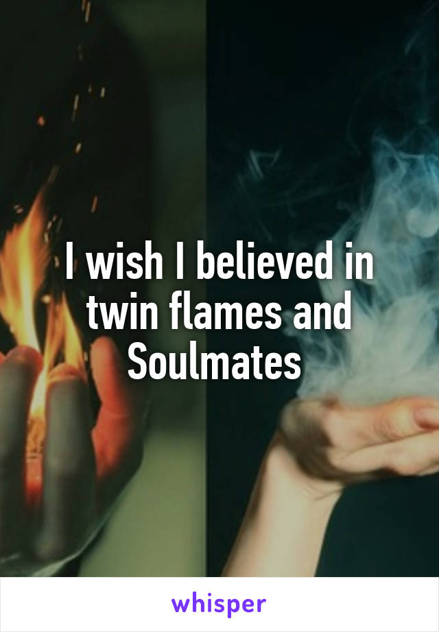 I wish I believed in twin flames and Soulmates 