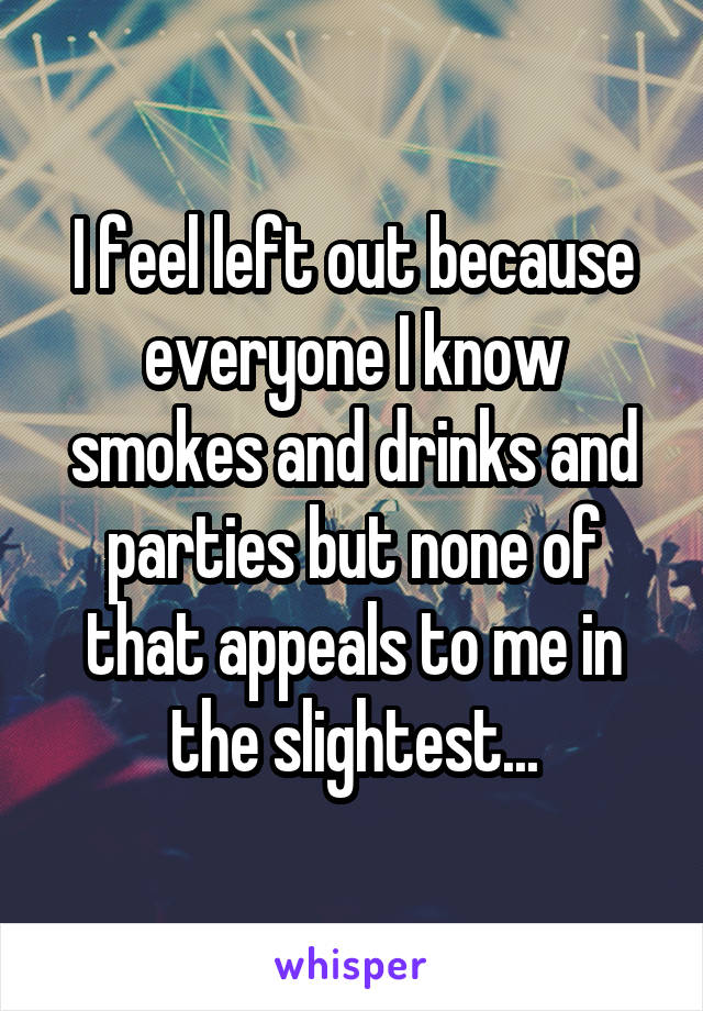 I feel left out because everyone I know smokes and drinks and parties but none of that appeals to me in the slightest...
