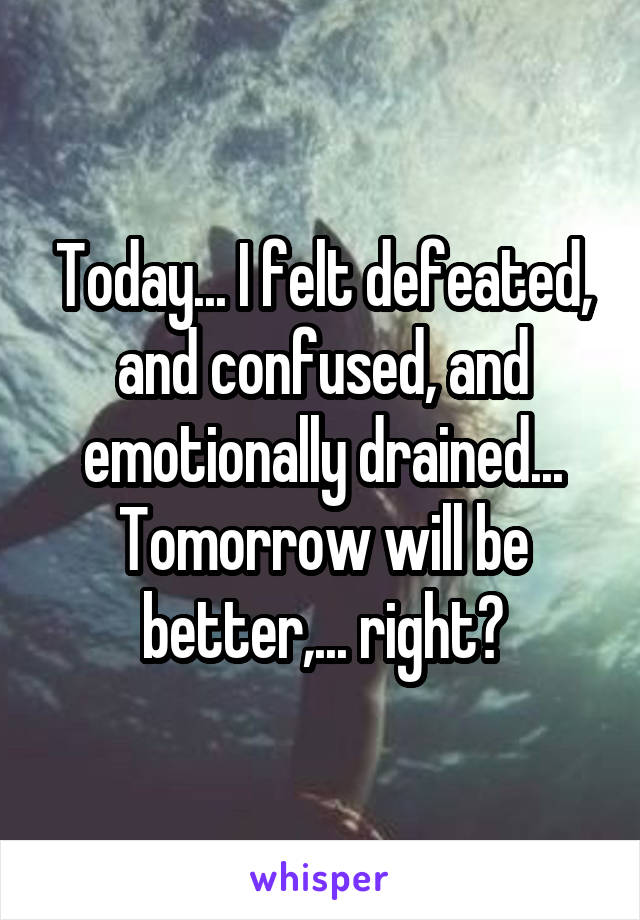 Today... I felt defeated, and confused, and emotionally drained... Tomorrow will be better,... right?