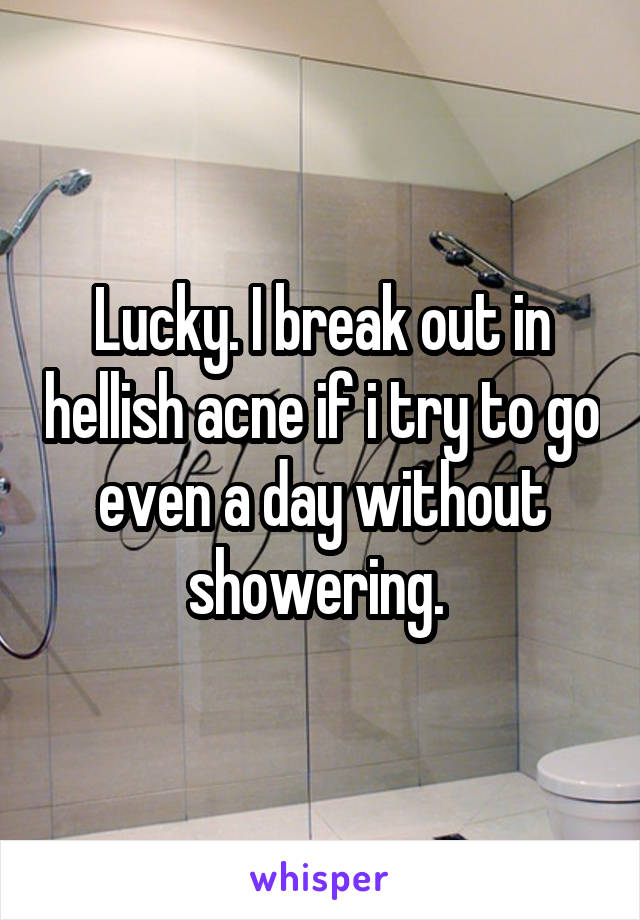 Lucky. I break out in hellish acne if i try to go even a day without showering. 